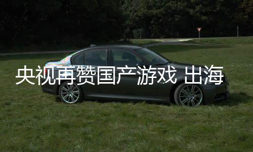 币续6海收再赞年破央视游戏国产入连人民 出千亿