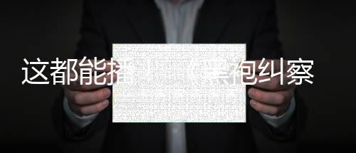 袍纠黑这都B站第能播一季察队上线